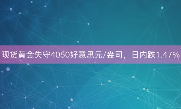 现货黄金失守4050好意思元/盎司，日内跌1.47%