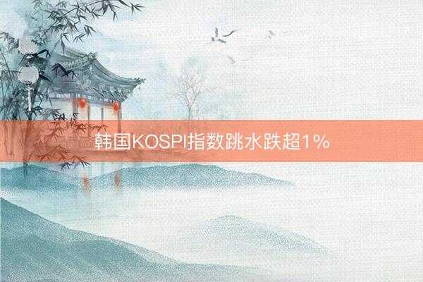 韩国KOSPI指数跳水跌超1%