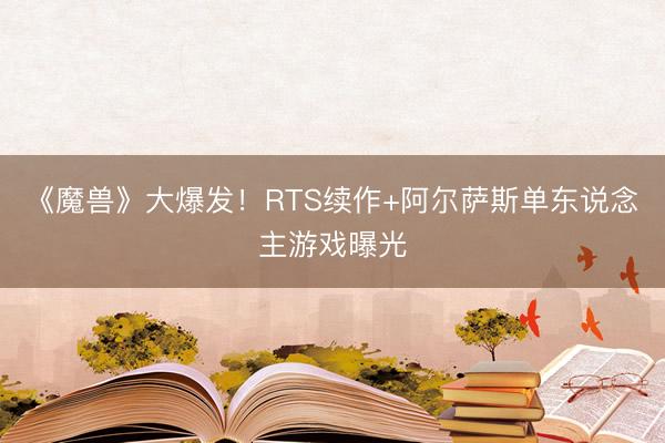 《魔兽》大爆发！RTS续作+阿尔萨斯单东说念主游戏曝光